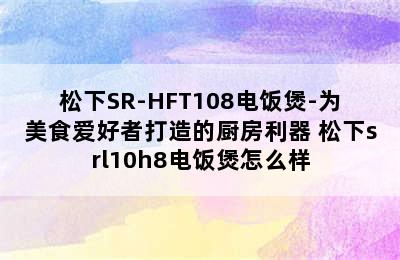 松下SR-HFT108电饭煲-为美食爱好者打造的厨房利器 松下srl10h8电饭煲怎么样